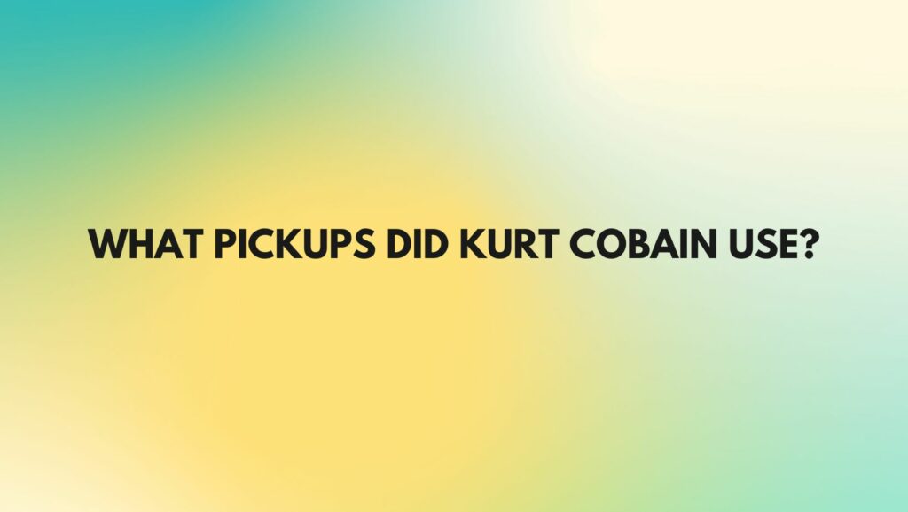 What pickups did Kurt Cobain use?