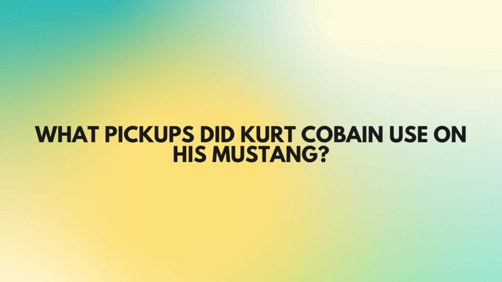 What pickups did Kurt Cobain use on his Mustang?