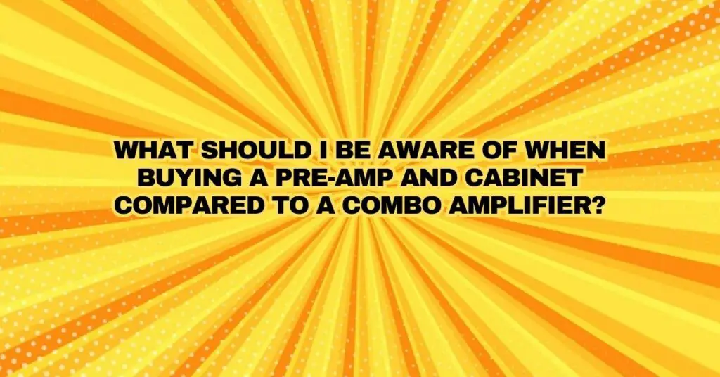 What should I be aware of when buying a pre-amp and cabinet compared to a combo amplifier?