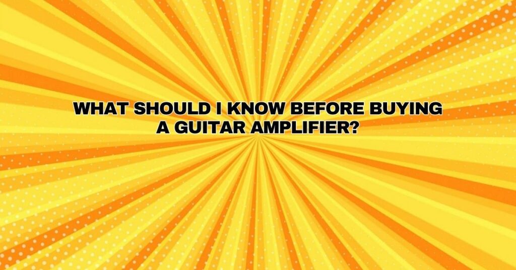 What should I know before buying a guitar amplifier?