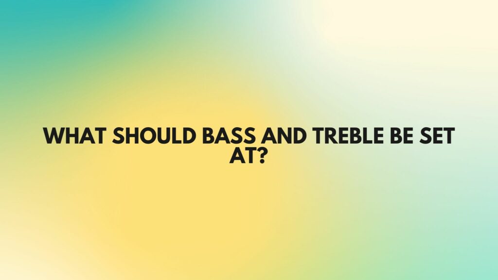 What should bass and treble be set at?