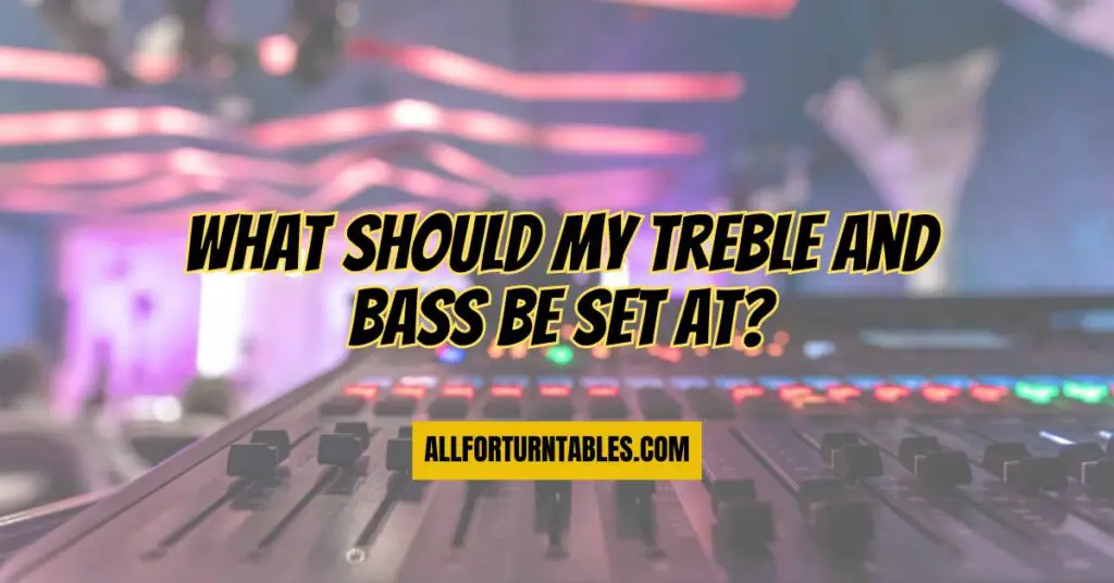 What should my treble and bass be set at? All For Turntables
