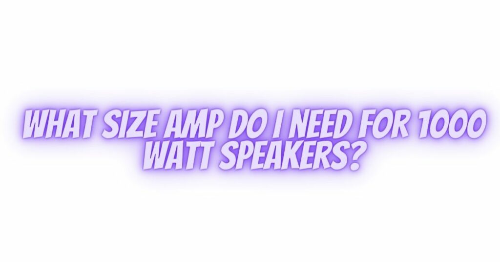 What size amp do I need for 1000 watt speakers?