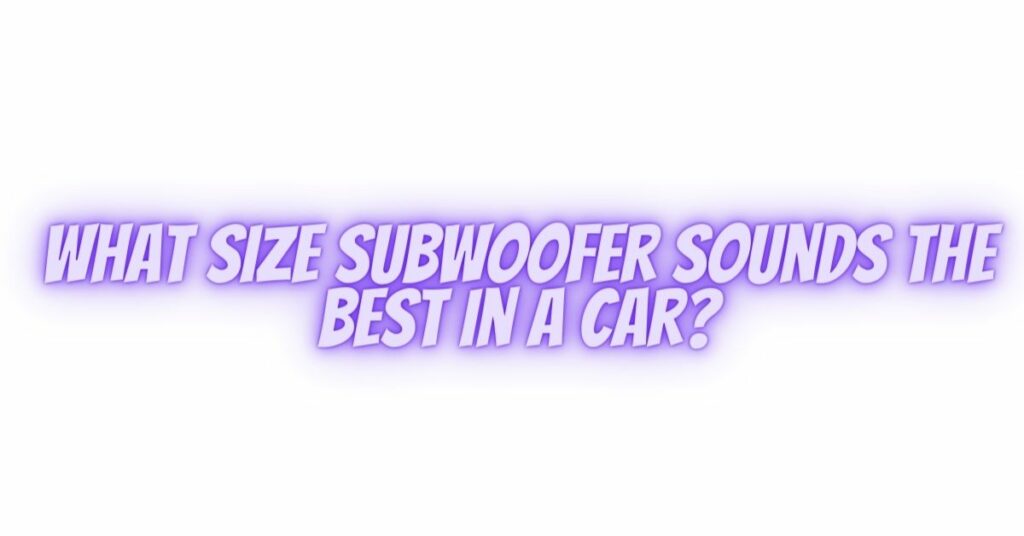 What size subwoofer sounds the best in a car?