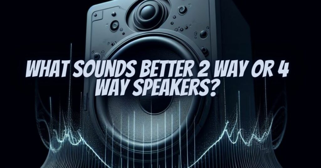 What sounds better 2 way or 4 way speakers?