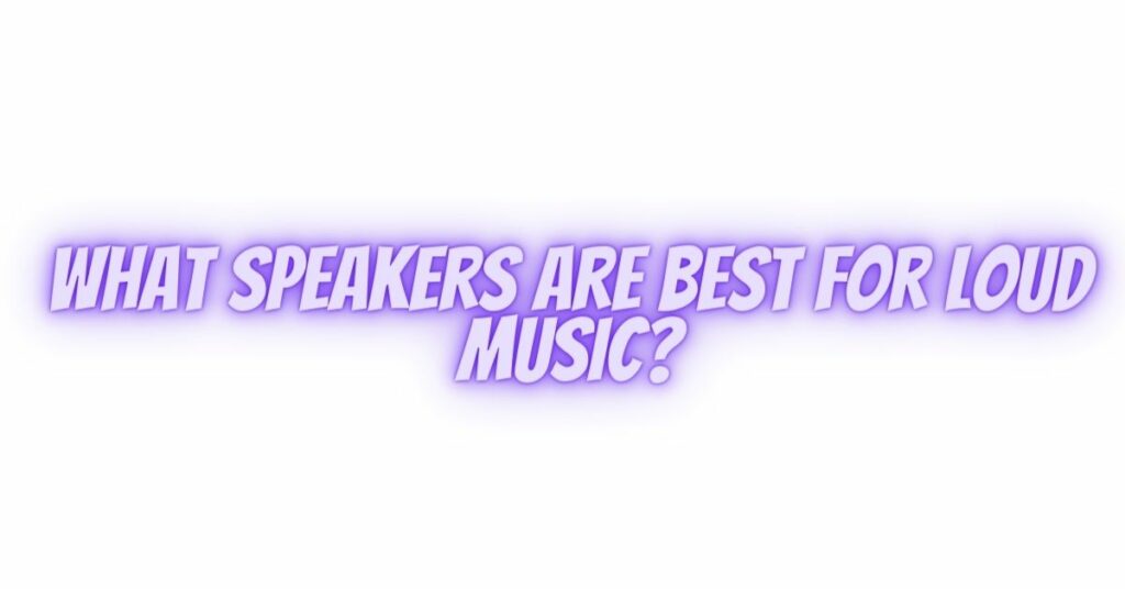 What speakers are best for loud music?