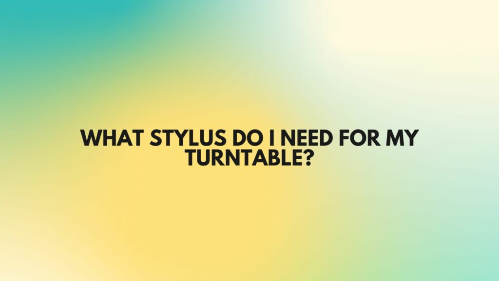 What stylus do I need for my turntable?