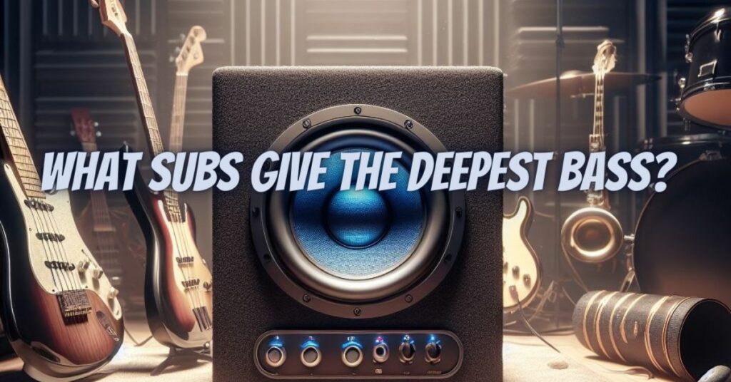 What subs give the deepest bass?