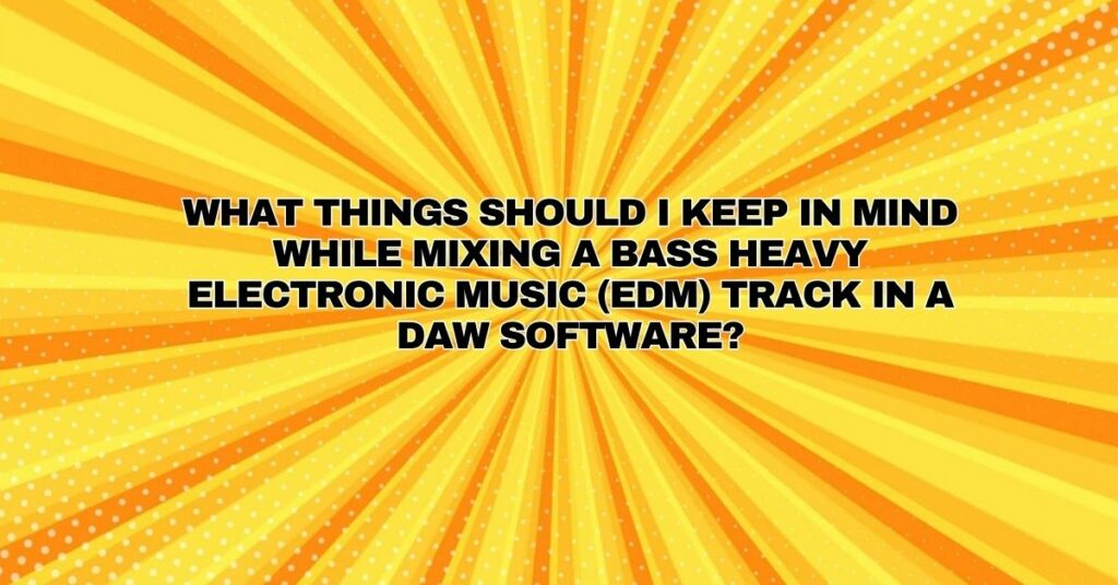 What things should I keep in mind while mixing a bass heavy electronic music (EDM) track in a DAW software?