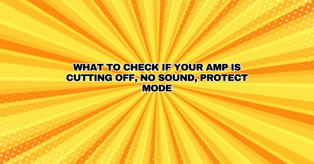 What to check if your amp is cutting off, no sound, protect mode