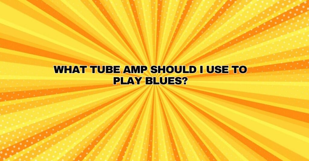 What tube amp should I use to play blues?