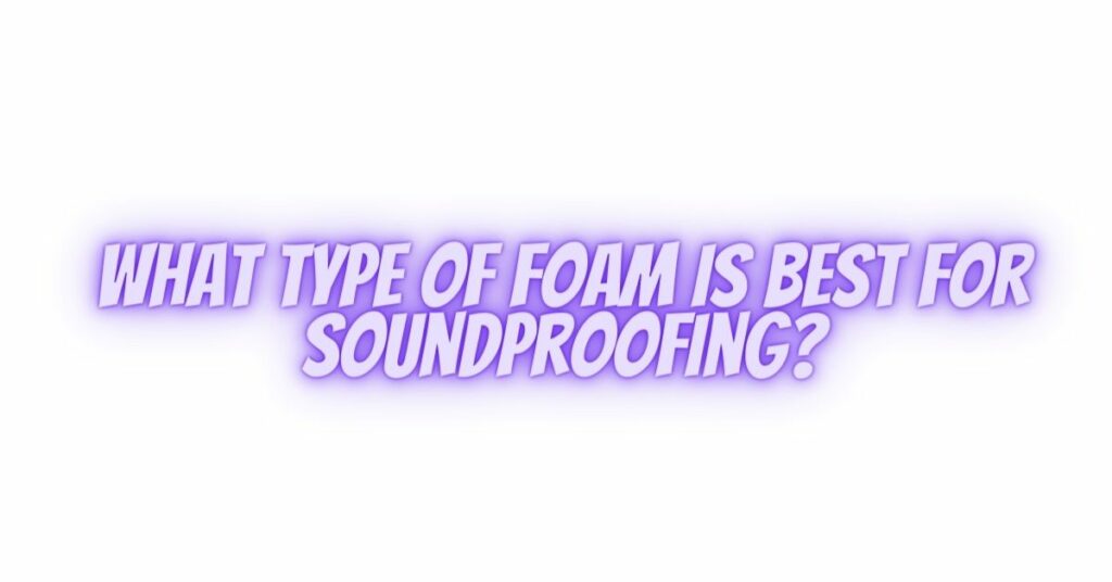 What type of foam is best for soundproofing?