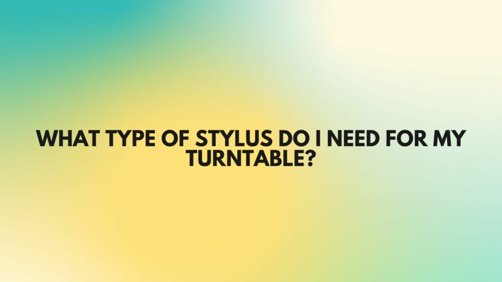 What type of stylus do I need for my turntable?