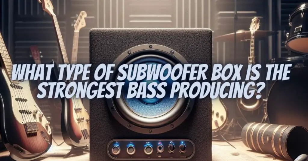 What type of subwoofer box is the strongest bass producing?