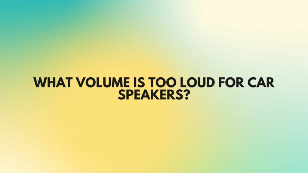 What volume is too loud for car speakers?