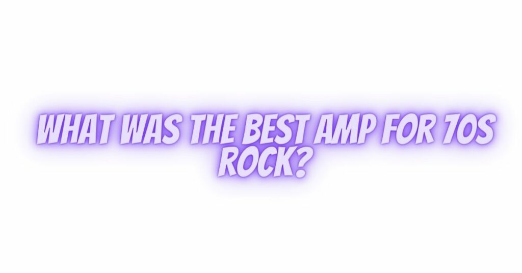 What was the best amp for 70s rock?
