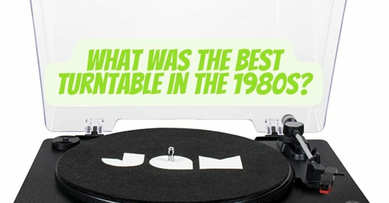 What was the best turntable in the 1980s?