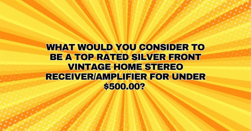 What would you consider to be a top rated silver front vintage home stereo receiver/amplifier for under $500.00?