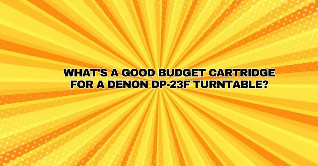 What's a good budget cartridge for a Denon DP-23F turntable?
