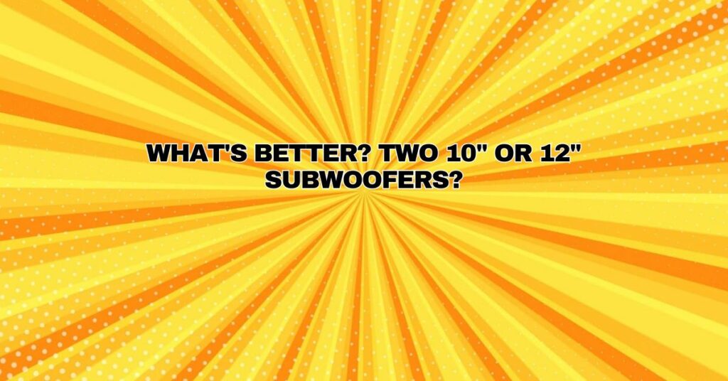 What's better? Two 10" or 12" Subwoofers?