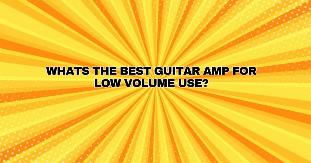 Whats the Best Guitar Amp For Low Volume Use?