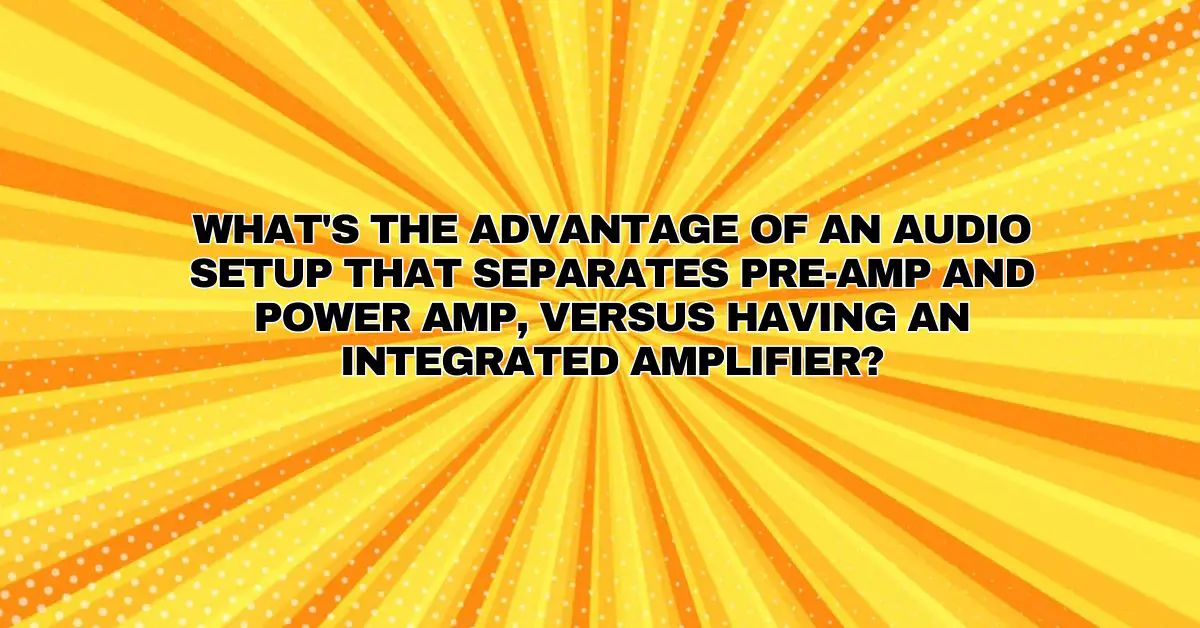 What's the advantage of an audio setup that separates preamp and power