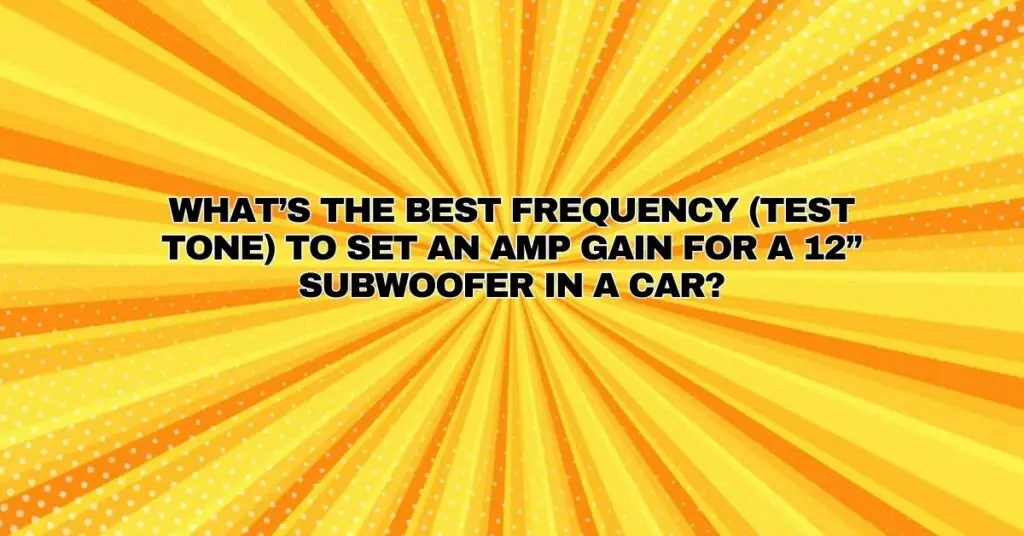 What’s the best frequency (test tone) to set an amp gain for a 12” subwoofer in a car?