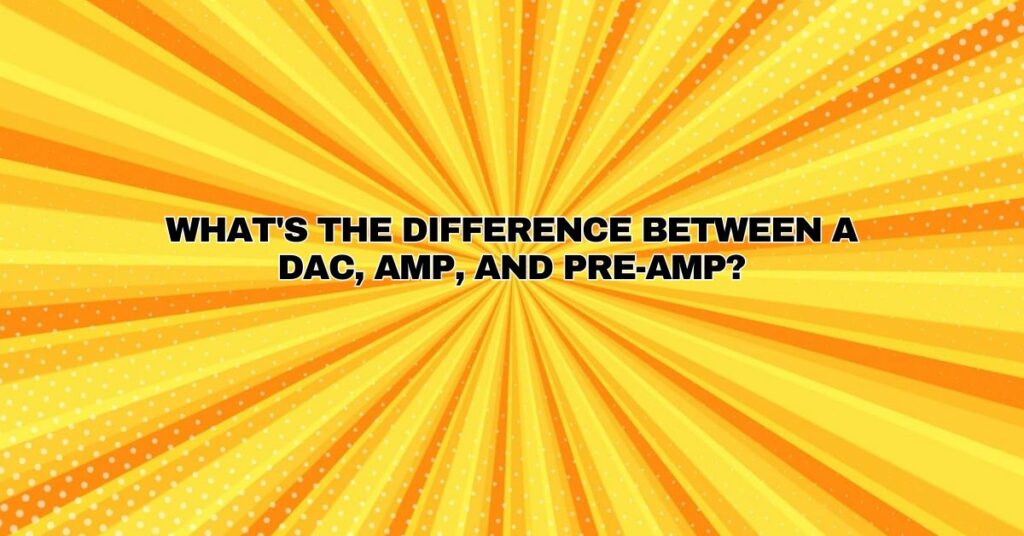 What's the difference between a DAC, amp, and pre-amp?