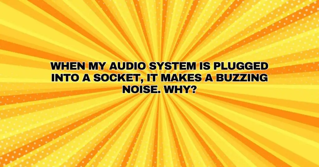 When my audio system is plugged into a socket, it makes a buzzing noise. Why?