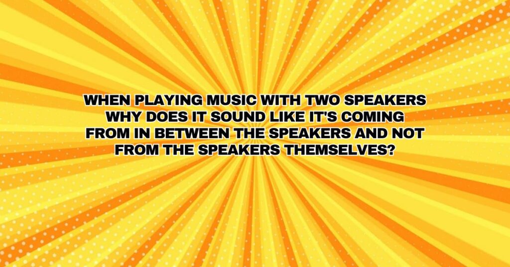 When playing music with two speakers why does it sound like it's coming from in between the speakers and not from the speakers themselves?