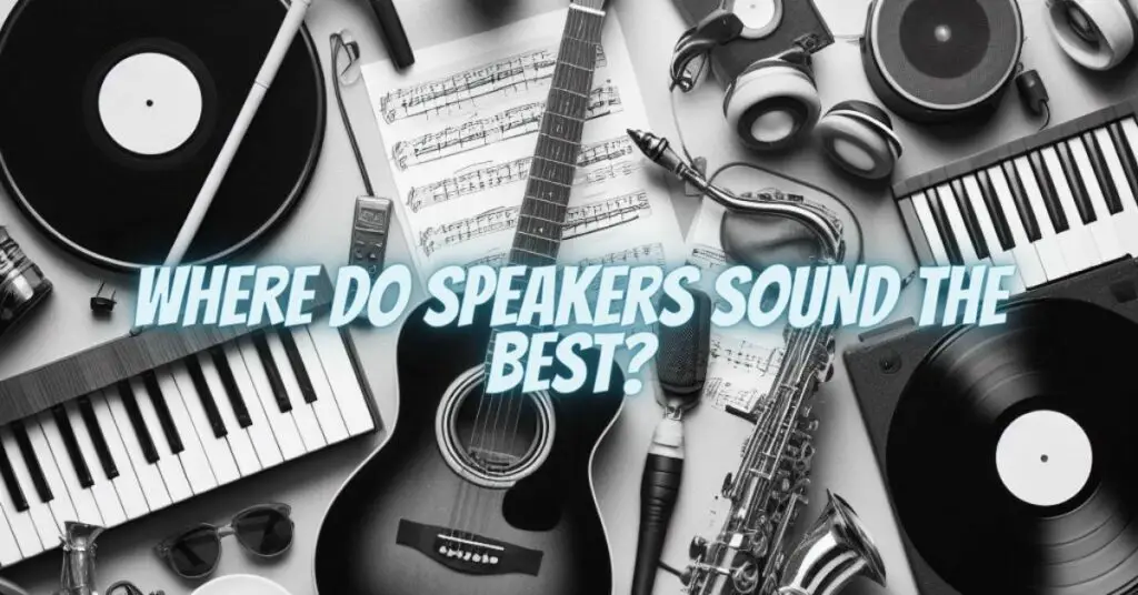 Where do speakers sound the best?