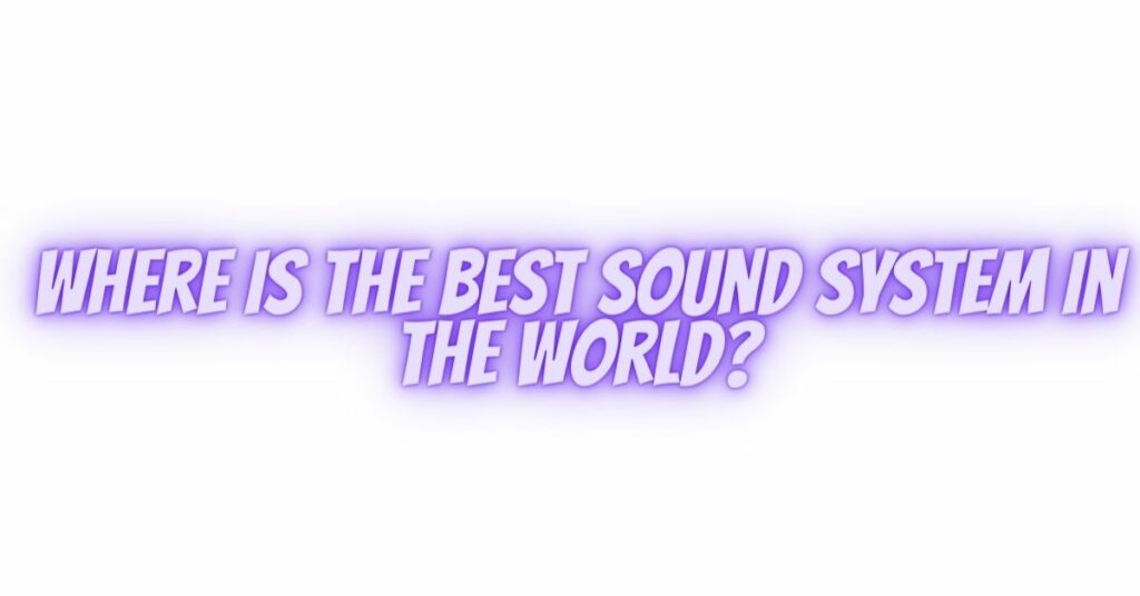 Where is the best sound system in the world?