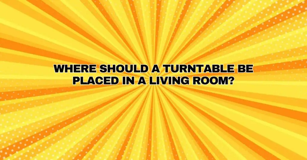 Where should a turntable be placed in a living room?