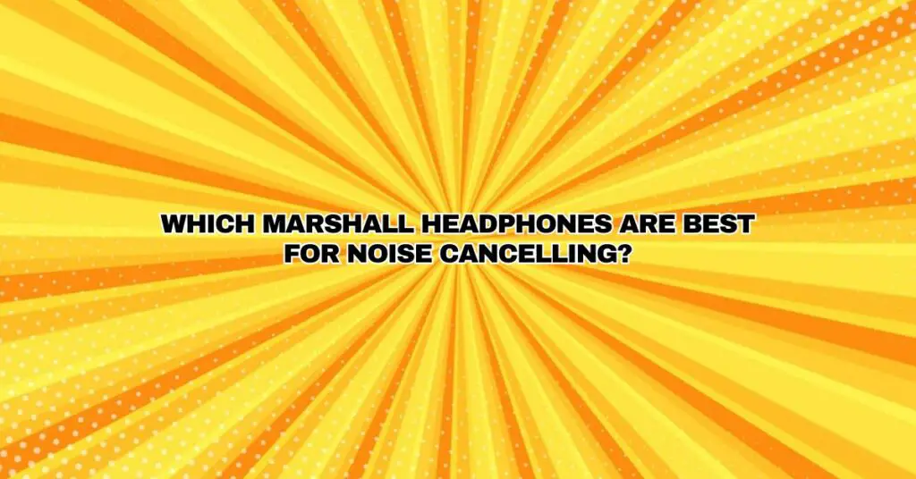 Which Marshall headphones are best for noise cancelling?