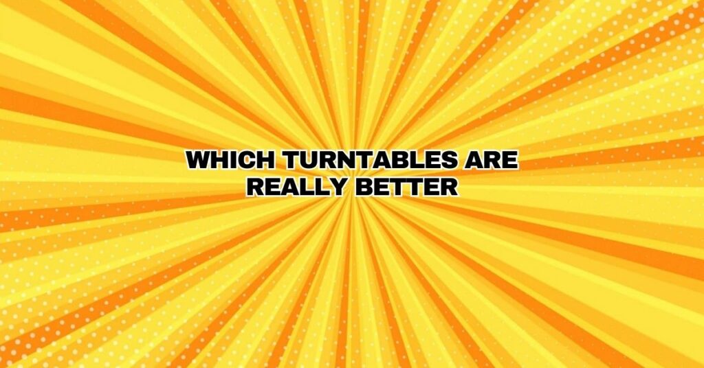 Which Turntables are really better