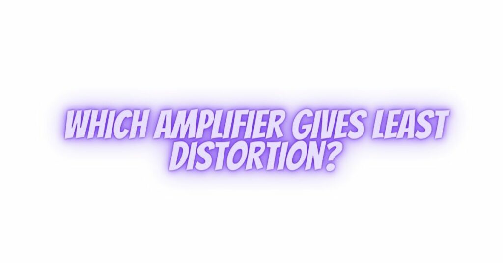 Which amplifier gives least distortion?