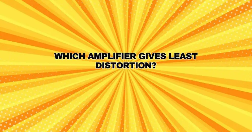 Which amplifier gives least distortion?
