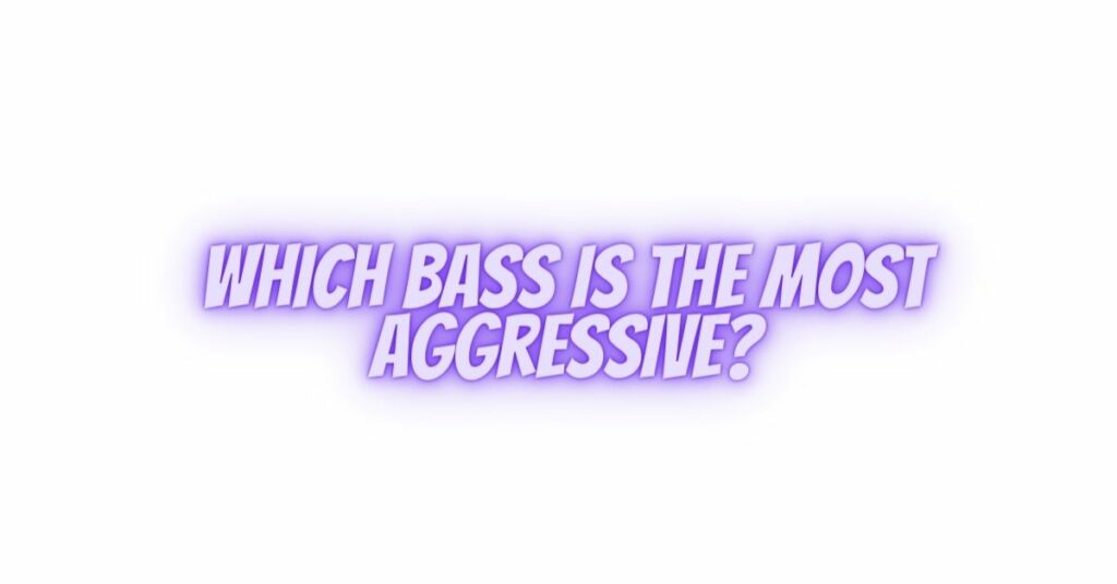 Which bass is the most aggressive?