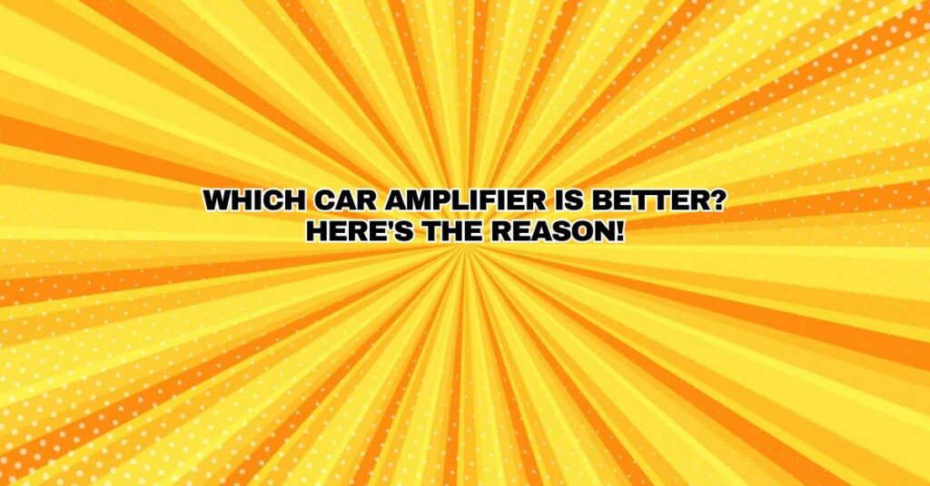 Which car amplifier is better? Here's the reason!