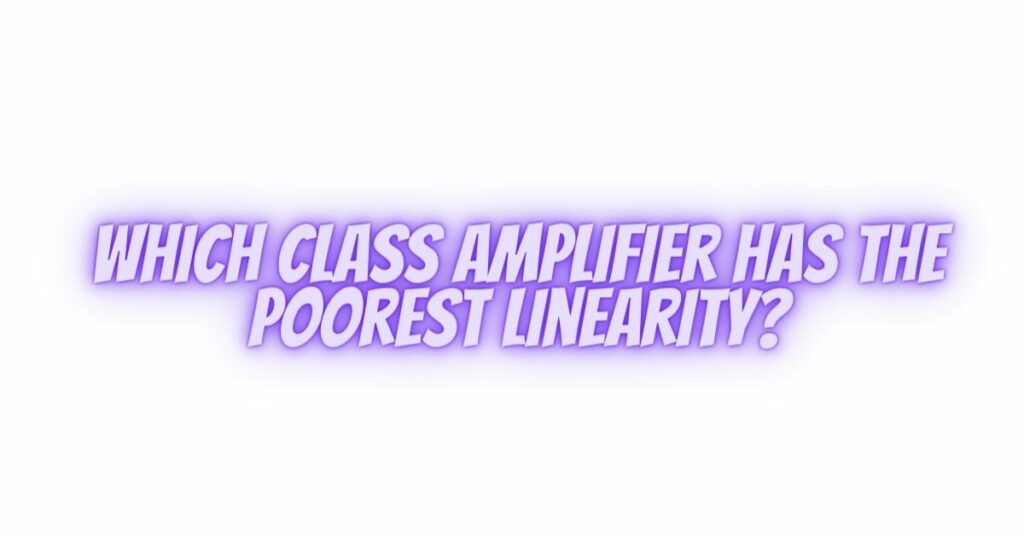 Which class amplifier has the poorest linearity?