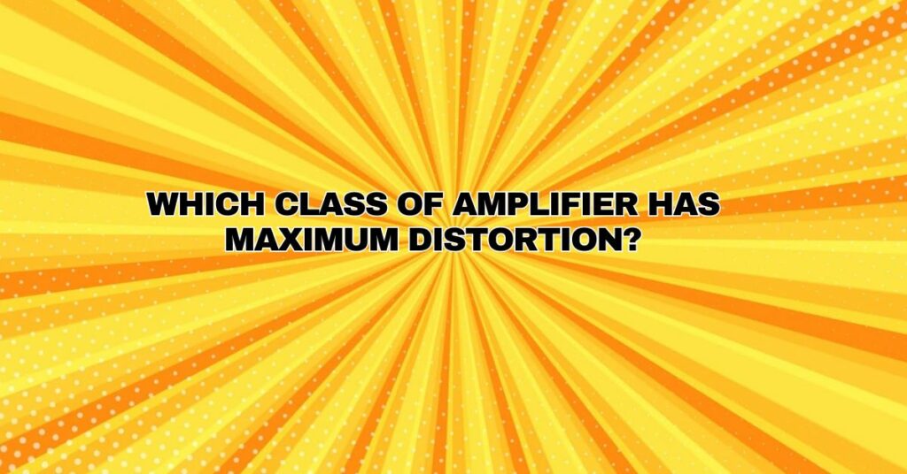 Which class of amplifier has maximum distortion?