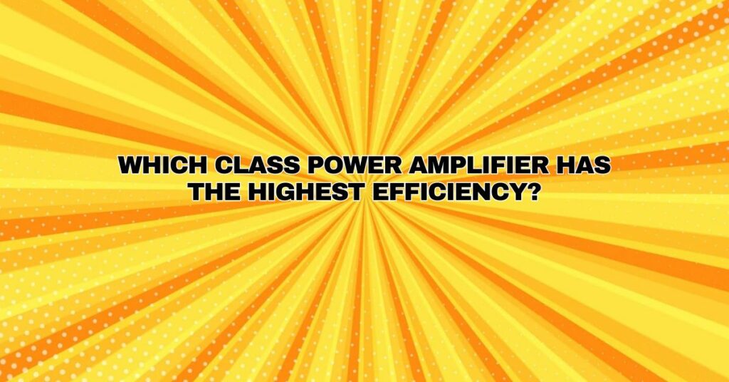Which class power amplifier has the highest efficiency?