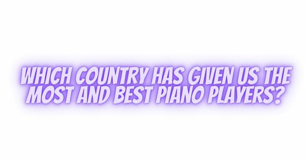 Which country has given us the most and best piano players?