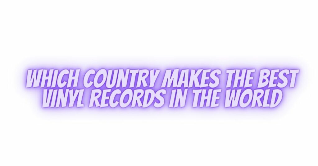 Which country makes the best vinyl records in the world