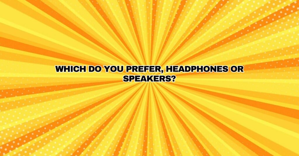 Which do you prefer, headphones or speakers?