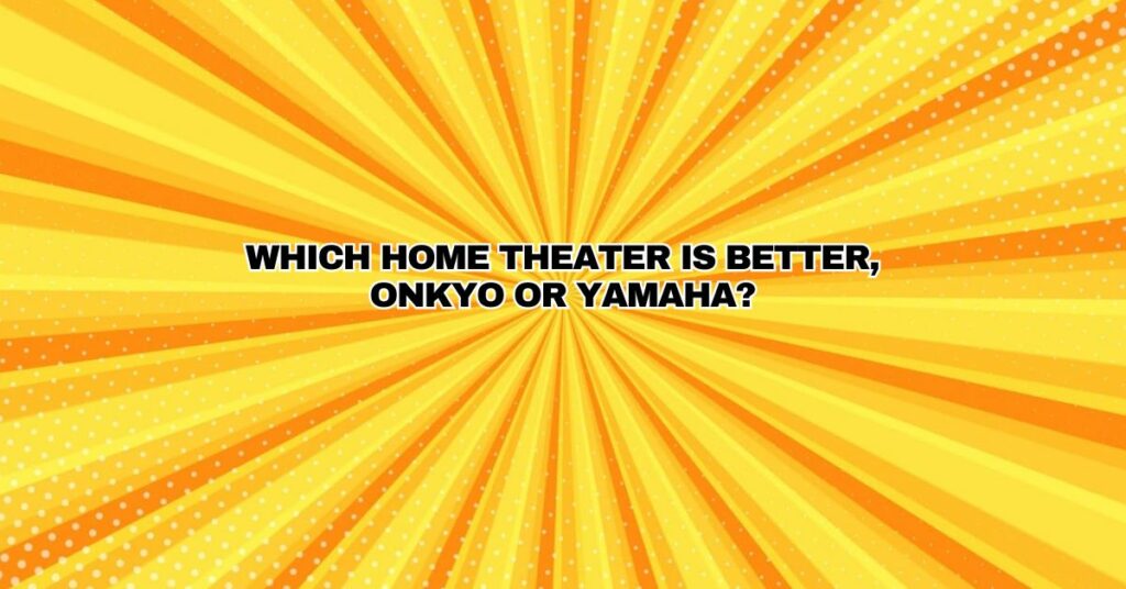 Which home theater is better, Onkyo or Yamaha?