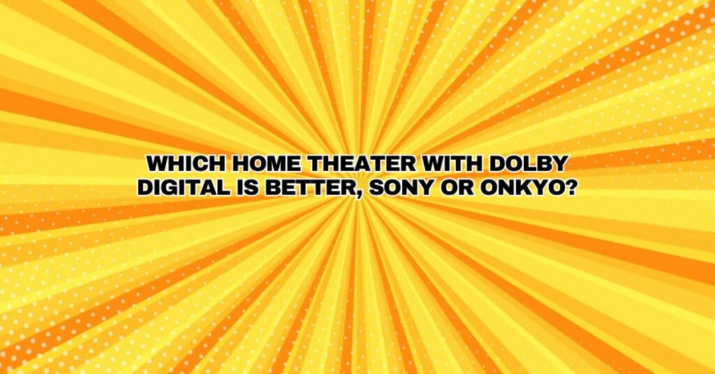 Which home theater with Dolby Digital is better, Sony or Onkyo?