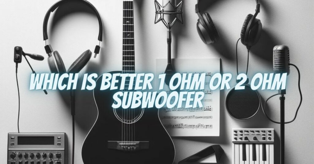 Which is Better 1 ohm or 2 ohm subwoofer