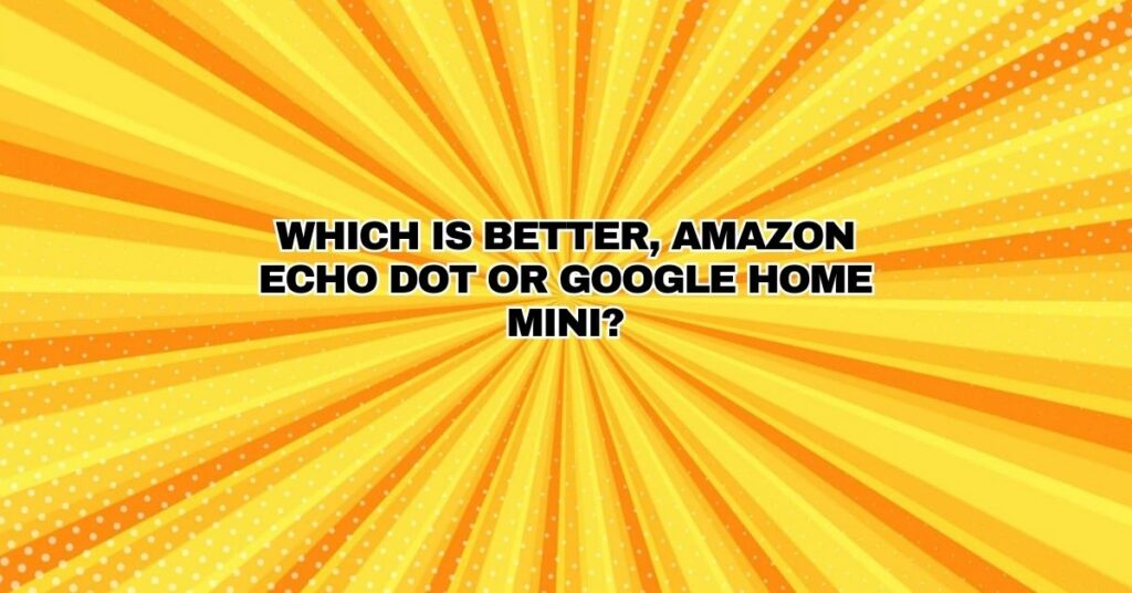 Which is better, Amazon Echo Dot or Google Home Mini?