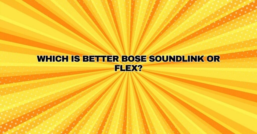Which is better Bose SoundLink or Flex?